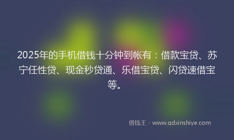 2025年的手机借钱十分钟到帐有：借款宝贷、苏宁任性贷、现金秒贷通、乐借宝贷、闪贷速借宝等。