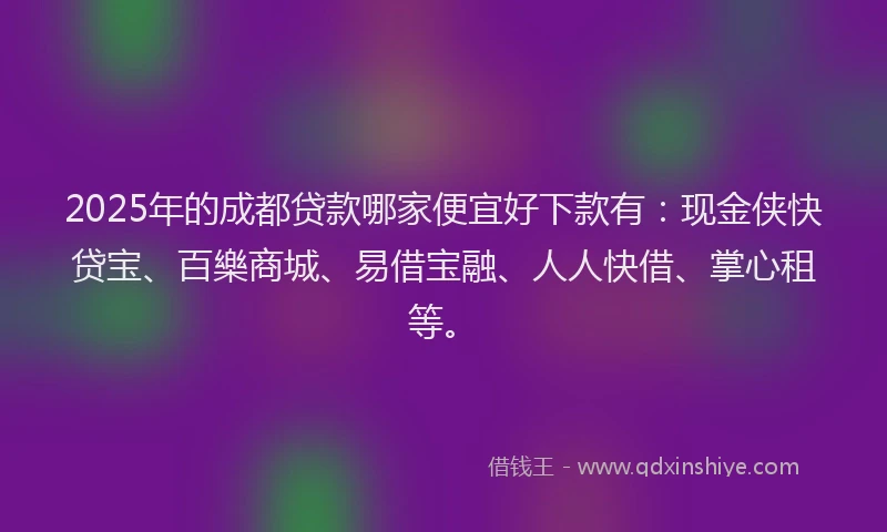 2025年的成都贷款哪家便宜好下款有：现金侠快贷宝、百樂商城、易借宝融、人人快借、掌心租等。