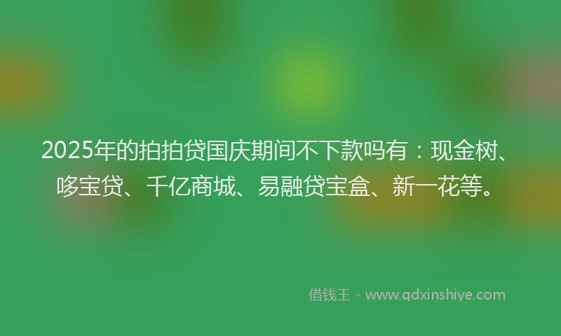 2025年的拍拍贷国庆期间不下款吗有：现金树、哆宝贷、千亿商城、易融贷宝盒、新一花等。