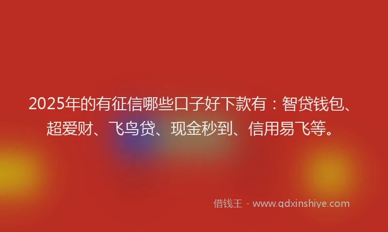 2025年的有征信哪些口子好下款有：智贷钱包、超爱财、飞鸟贷、现金秒到、信用易飞等。
