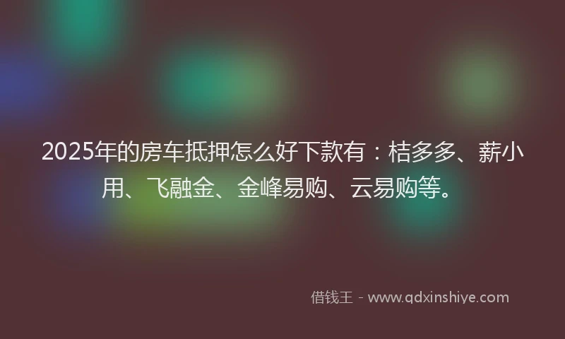 2025年的房车抵押怎么好下款有：桔多多、薪小用、飞融金、金峰易购、云易购等。