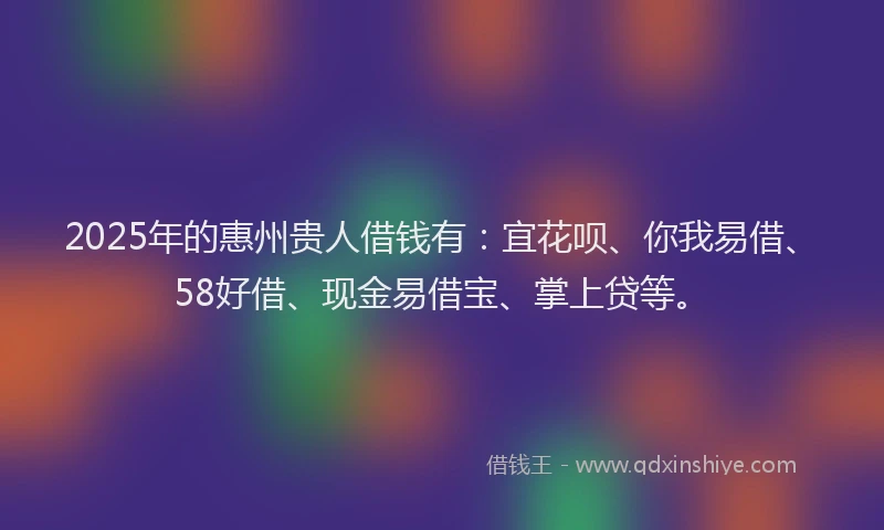 2025年的惠州贵人借钱有：宜花呗、你我易借、58好借、现金易借宝、掌上贷等。