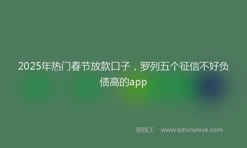 2025年热门春节放款口子，罗列五个征信不好负债高的app