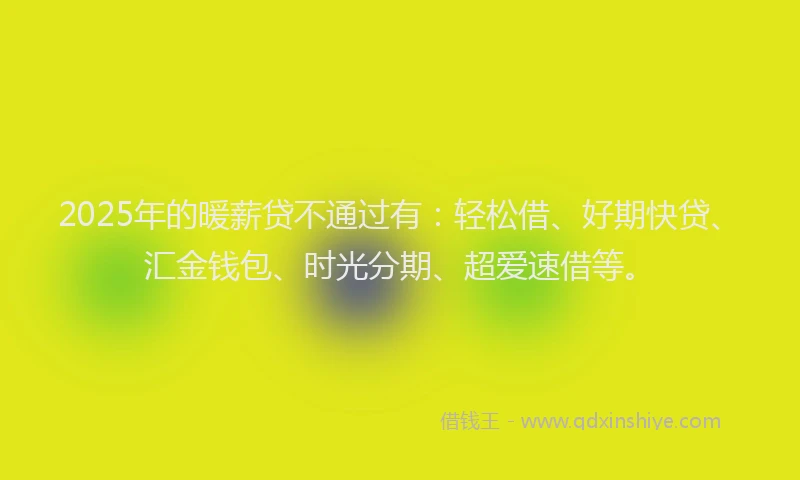 2025年的暖薪贷不通过有：轻松借、好期快贷、汇金钱包、时光分期、超爱速借等。