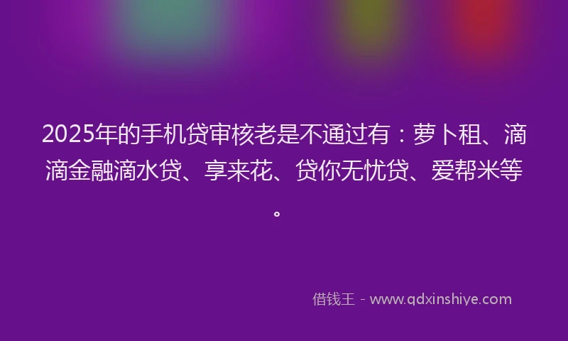 2025年的手机贷审核老是不通过有：萝卜租、滴滴金融滴水贷、享来花、贷你无忧贷、爱帮米等。