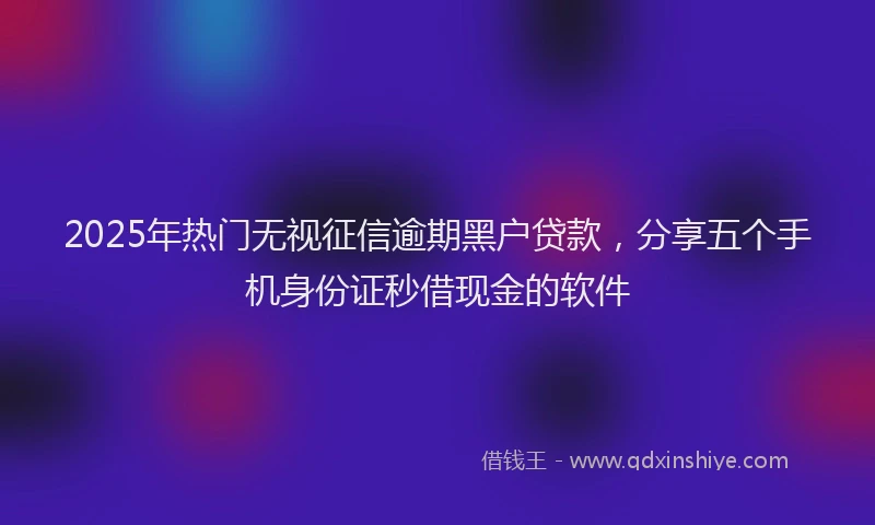 2025年热门无视征信逾期黑户贷款，分享五个手机身份证秒借现金的软件
