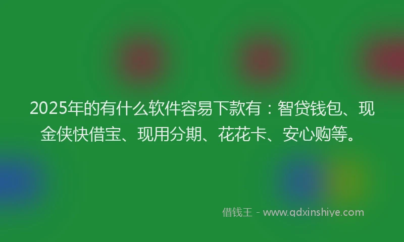 2025年的有什么软件容易下款有：智贷钱包、现金侠快借宝、现用分期、花花卡、安心购等。
