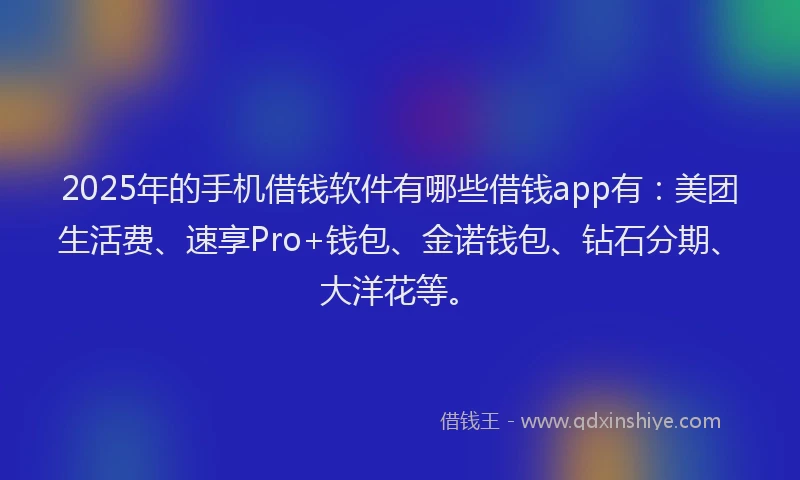 2025年的手机借钱软件有哪些借钱app有：美团生活费、速享Pro+钱包、金诺钱包、钻石分期、大洋花等。