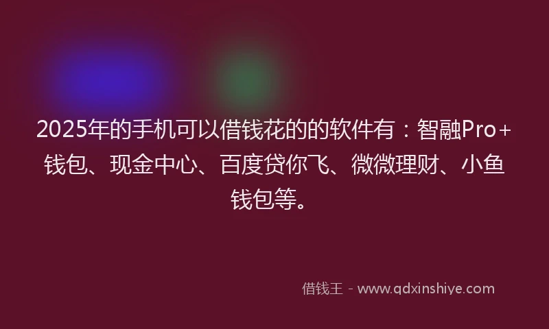 2025年的手机可以借钱花的的软件有：智融Pro+钱包、现金中心、百度贷你飞、微微理财、小鱼钱包等。