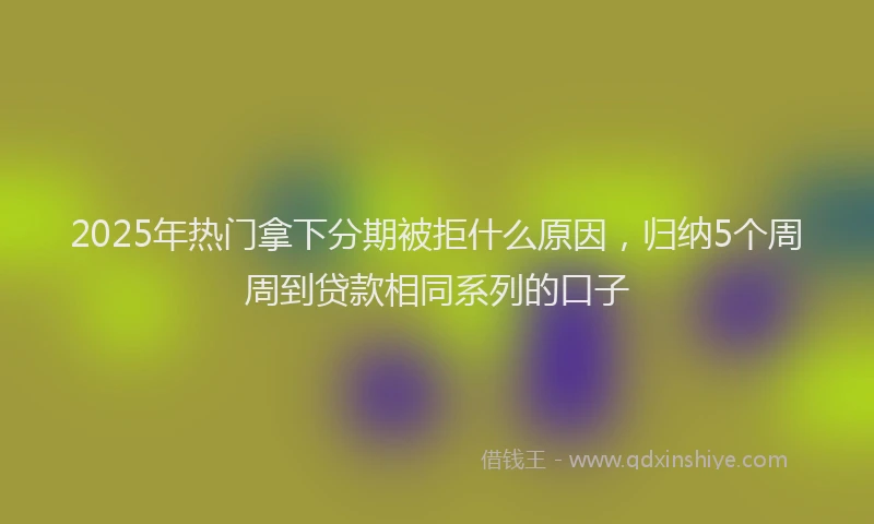 2025年热门拿下分期被拒什么原因，归纳5个周周到贷款相同系列的口子