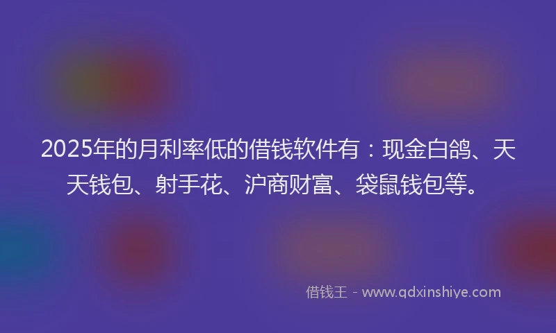 2025年的月利率低的借钱软件有：现金白鸽、天天钱包、射手花、沪商财富、袋鼠钱包等。
