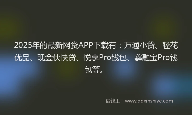 2025年的最新网贷APP下载有：万通小贷、轻花优品、现金侠快贷、悦享Pro钱包、鑫融宝Pro钱包等。
