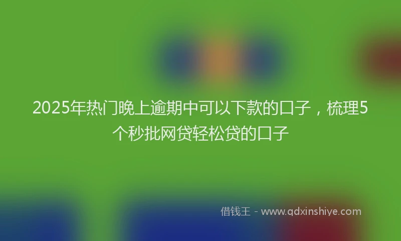 2025年热门晚上逾期中可以下款的口子，梳理5个秒批网贷轻松贷的口子