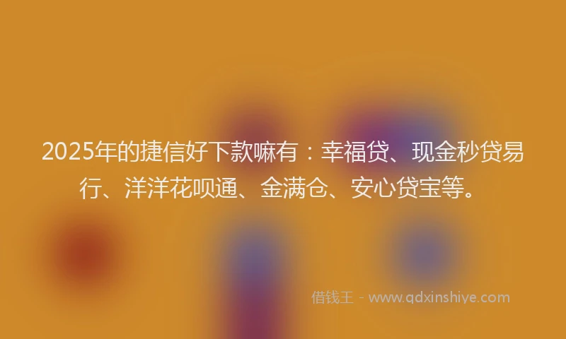 2025年的捷信好下款嘛有：幸福贷、现金秒贷易行、洋洋花呗通、金满仓、安心贷宝等。