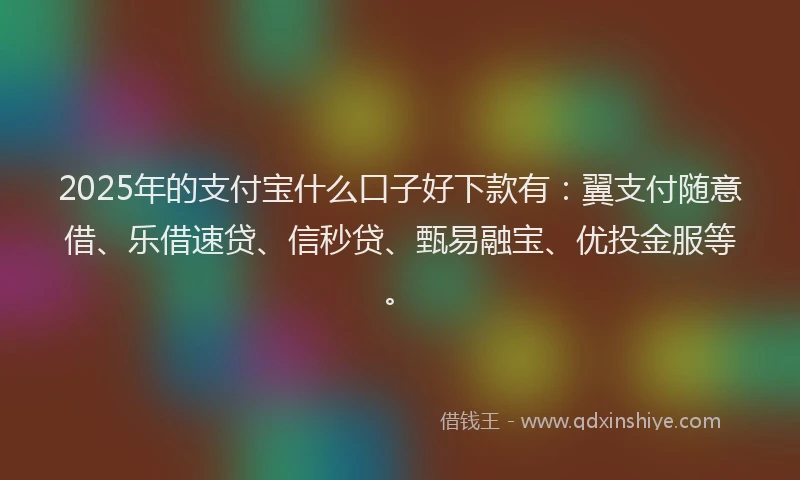 2025年的支付宝什么口子好下款有：翼支付随意借、乐借速贷、信秒贷、甄易融宝、优投金服等。