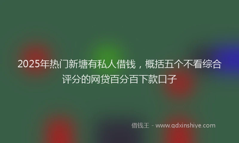 2025年热门新塘有私人借钱，概括五个不看综合评分的网贷百分百下款口子