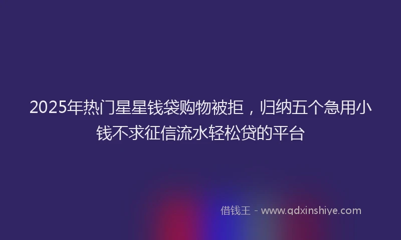 2025年热门星星钱袋购物被拒，归纳五个急用小钱不求征信流水轻松贷的平台