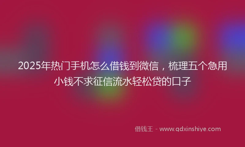 2025年热门手机怎么借钱到微信，梳理五个急用小钱不求征信流水轻松贷的口子