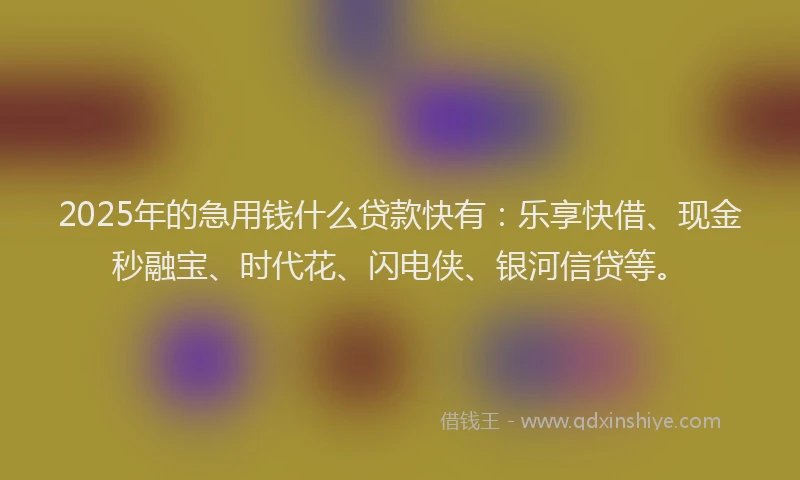 2025年的急用钱什么贷款快有：乐享快借、现金秒融宝、时代花、闪电侠、银河信贷等。