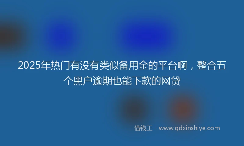 2025年热门有没有类似备用金的平台啊，整合五个黑户逾期也能下款的网贷