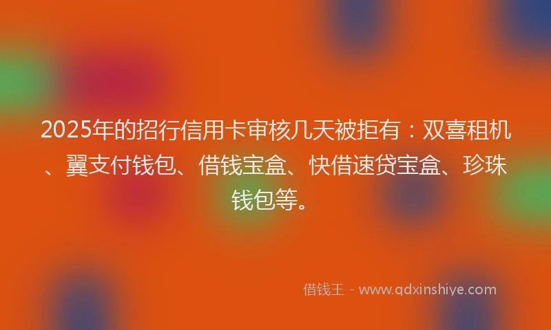 2025年的招行信用卡审核几天被拒有：双喜租机、翼支付钱包、借钱宝盒、快借速贷宝盒、珍珠钱包等。