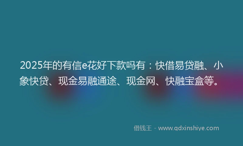 2025年的有信e花好下款吗有：快借易贷融、小象快贷、现金易融通途、现金网、快融宝盒等。