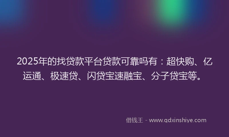 2025年的找贷款平台贷款可靠吗有：超快购、亿运通、极速贷、闪贷宝速融宝、分子贷宝等。