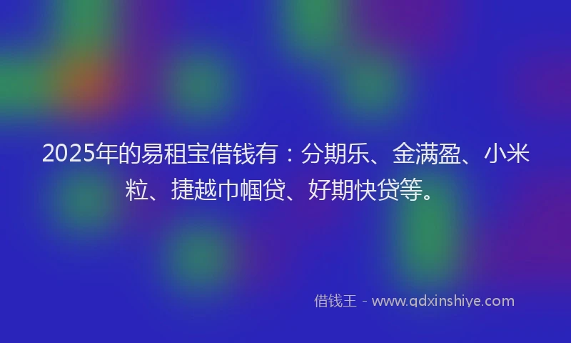 2025年的易租宝借钱有：分期乐、金满盈、小米粒、捷越巾帼贷、好期快贷等。