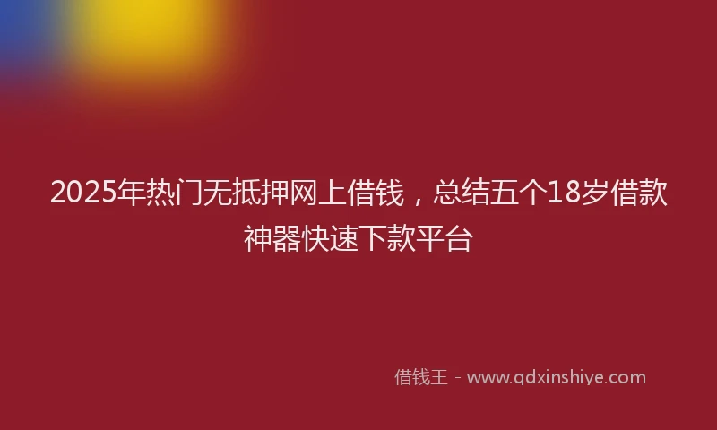 2025年热门无抵押网上借钱，总结五个18岁借款神器快速下款平台