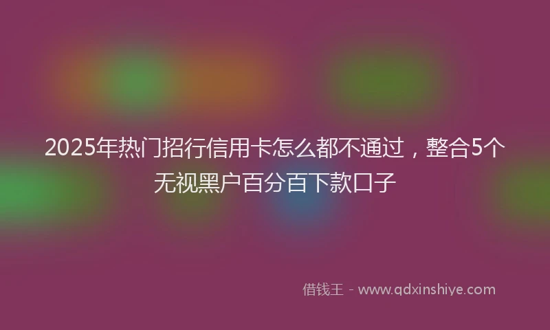 2025年热门招行信用卡怎么都不通过，整合5个无视黑户百分百下款口子