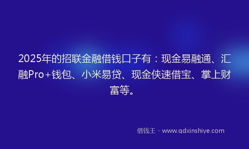 2025年的招联金融借钱口子有：现金易融通、汇融Pro+钱包、小米易贷、现金侠速借宝、掌上财富等。