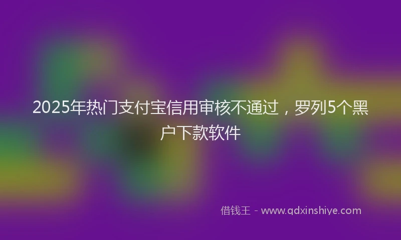 2025年热门支付宝信用审核不通过，罗列5个黑户下款软件