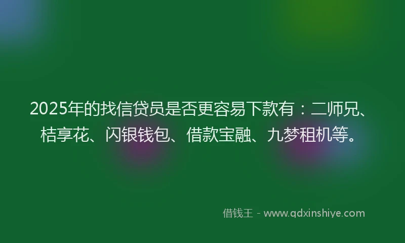 2025年的找信贷员是否更容易下款有：二师兄、桔享花、闪银钱包、借款宝融、九梦租机等。