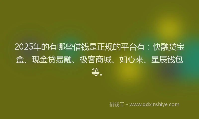 2025年的有哪些借钱是正规的平台有：快融贷宝盒、现金贷易融、极客商城、如心来、星辰钱包等。