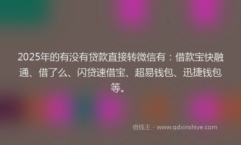 2025年的有没有贷款直接转微信有：借款宝快融通、借了么、闪贷速借宝、超易钱包、迅捷钱包等。