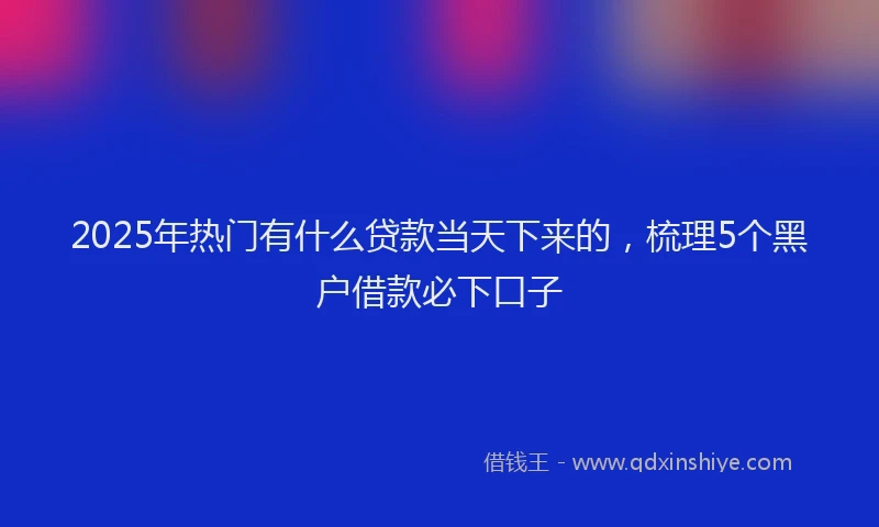 2025年热门有什么贷款当天下来的，梳理5个黑户借款必下口子