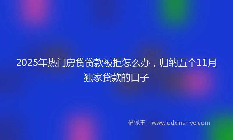 2025年热门房贷贷款被拒怎么办，归纳五个11月独家贷款的口子