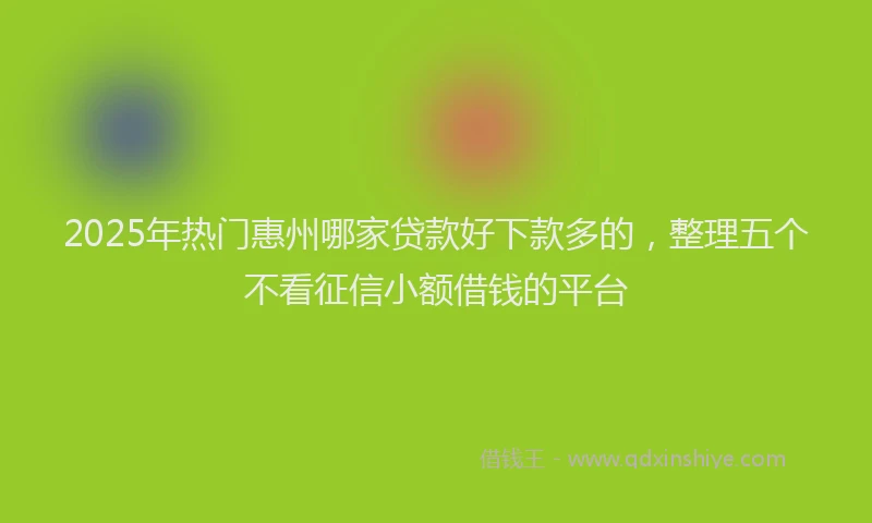 2025年热门惠州哪家贷款好下款多的，整理五个不看征信小额借钱的平台