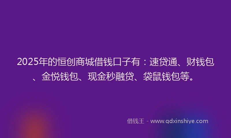 2025年的恒创商城借钱口子有：速贷通、财钱包、金悦钱包、现金秒融贷、袋鼠钱包等。