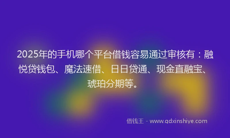 2025年的手机哪个平台借钱容易通过审核有：融悦贷钱包、魔法速借、日日贷通、现金直融宝、琥珀分期等。