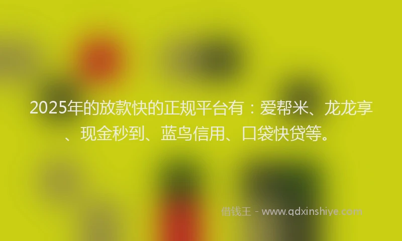 2025年的放款快的正规平台有：爱帮米、龙龙享、现金秒到、蓝鸟信用、口袋快贷等。