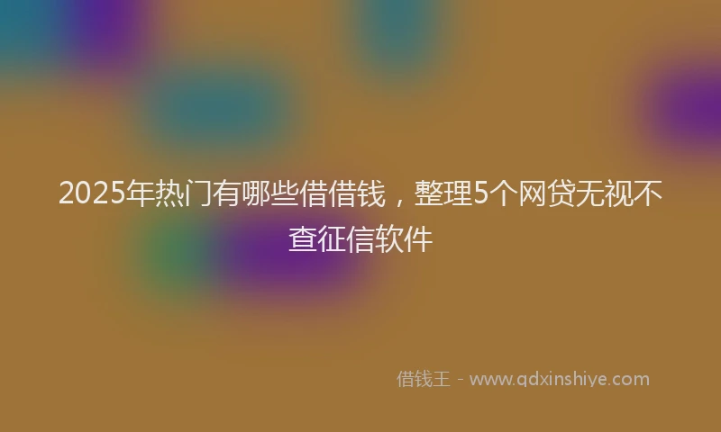 2025年热门有哪些借借钱，整理5个网贷无视不查征信软件