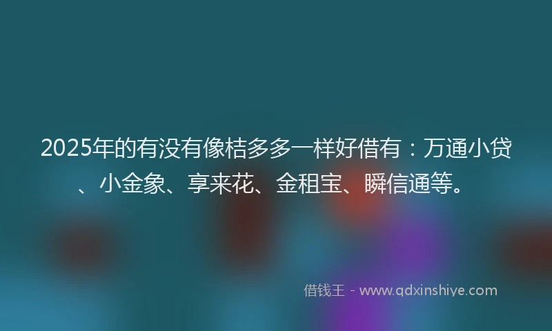 2025年的有没有像桔多多一样好借有：万通小贷、小金象、享来花、金租宝、瞬信通等。