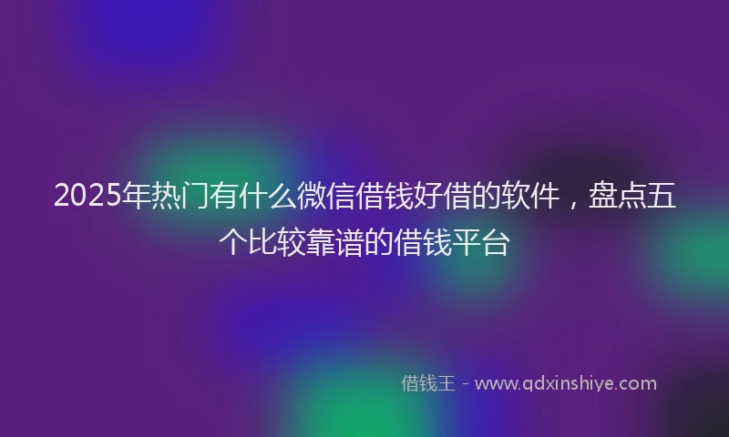2025年热门有什么微信借钱好借的软件，盘点五个比较靠谱的借钱平台