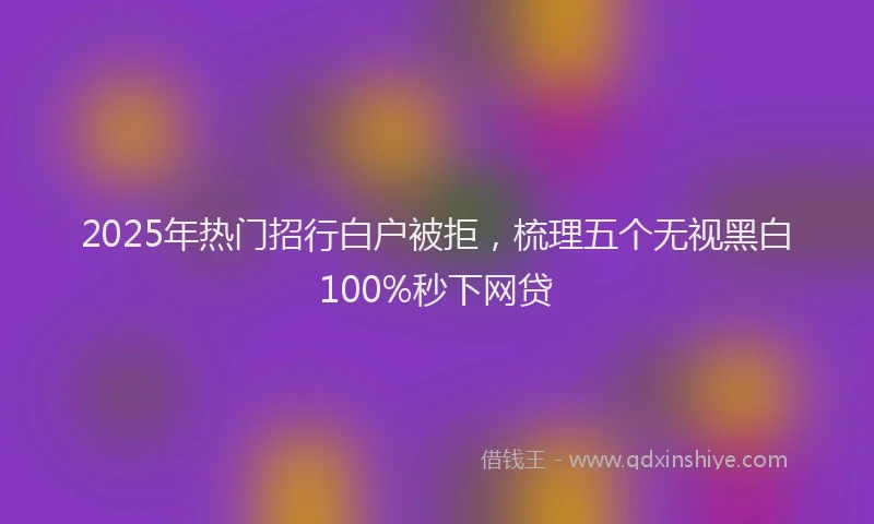 2025年热门招行白户被拒，梳理五个无视黑白100%秒下网贷