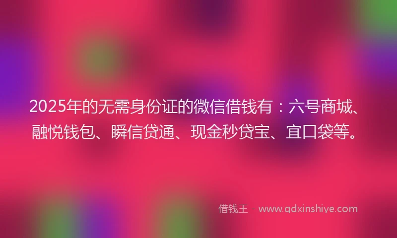 2025年的无需身份证的微信借钱有：六号商城、融悦钱包、瞬信贷通、现金秒贷宝、宜口袋等。