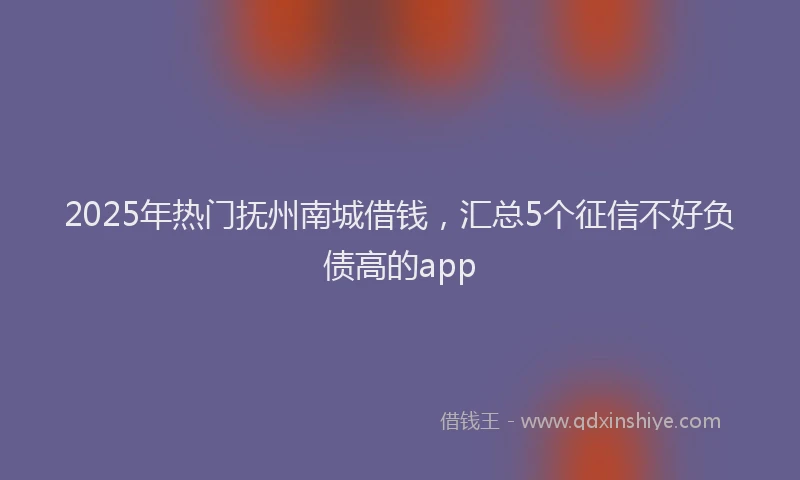 2025年热门抚州南城借钱，汇总5个征信不好负债高的app