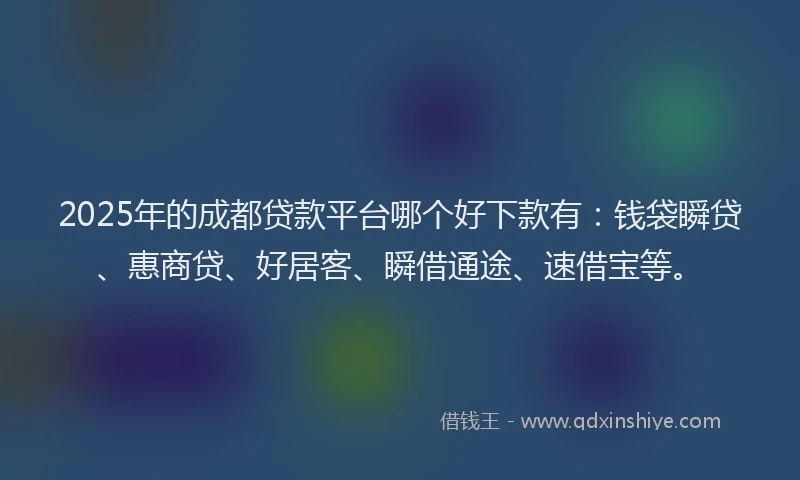2025年的成都贷款平台哪个好下款有：钱袋瞬贷、惠商贷、好居客、瞬借通途、速借宝等。