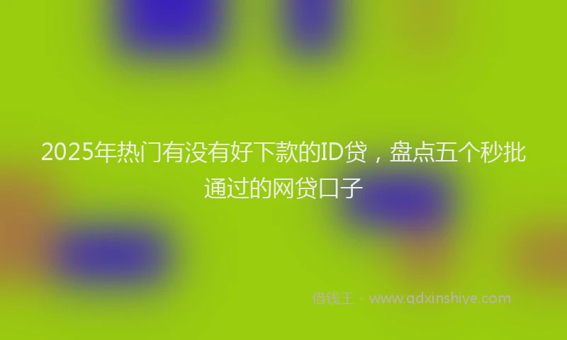 2025年热门有没有好下款的ID贷，盘点五个秒批通过的网贷口子