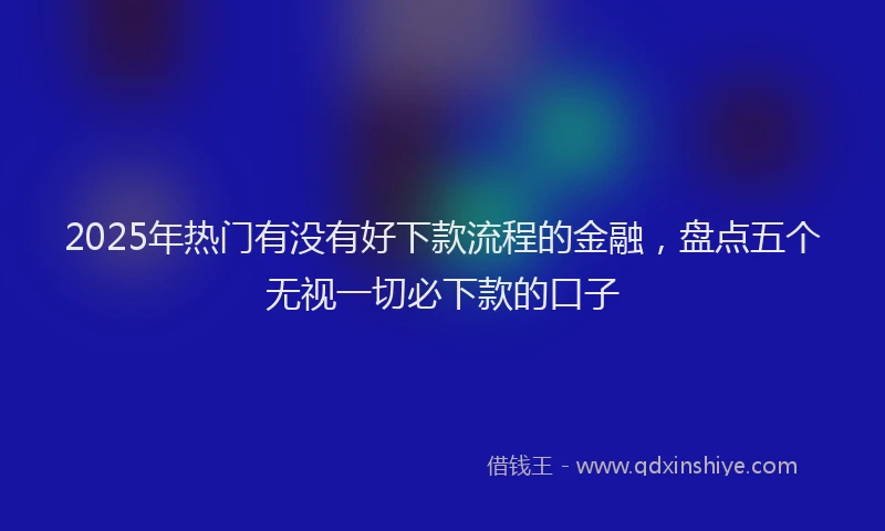 2025年热门有没有好下款流程的金融，盘点五个无视一切必下款的口子